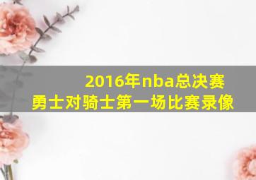 2016年nba总决赛勇士对骑士第一场比赛录像