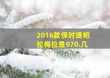 2016款保时捷帕拉梅拉是970.几