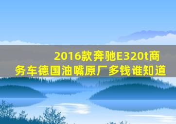 2016款奔驰E320t商务车德国油嘴原厂多钱谁知道