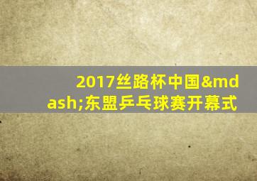 2017丝路杯中国—东盟乒乓球赛开幕式