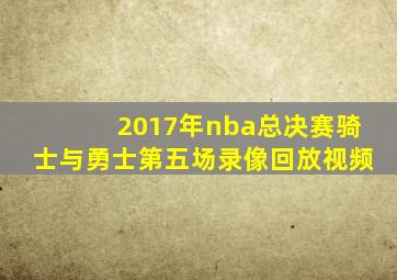 2017年nba总决赛骑士与勇士第五场录像回放视频