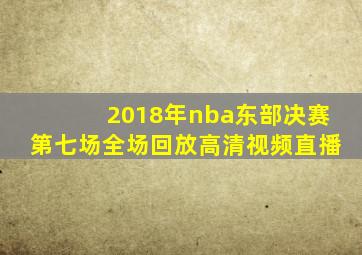 2018年nba东部决赛第七场全场回放高清视频直播