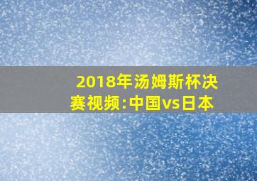 2018年汤姆斯杯决赛视频:中国vs日本