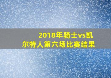 2018年骑士vs凯尔特人第六场比赛结果