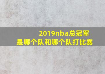 2019nba总冠军是哪个队和哪个队打比赛