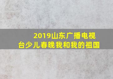 2019山东广播电视台少儿春晚我和我的祖国