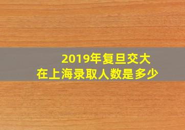 2019年复旦交大在上海录取人数是多少