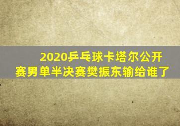 2020乒乓球卡塔尔公开赛男单半决赛樊振东输给谁了