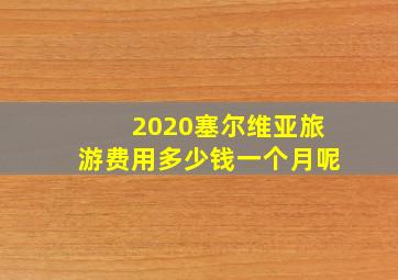 2020塞尔维亚旅游费用多少钱一个月呢