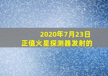 2020年7月23日正值火星探测器发射的