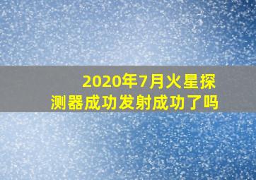 2020年7月火星探测器成功发射成功了吗