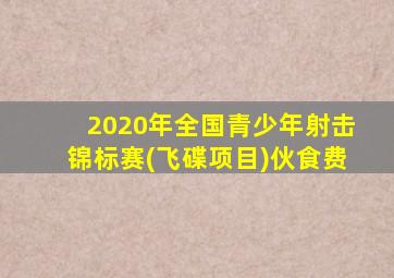 2020年全国青少年射击锦标赛(飞碟项目)伙食费