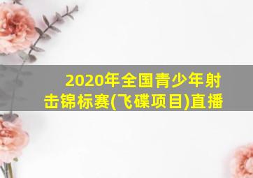 2020年全国青少年射击锦标赛(飞碟项目)直播