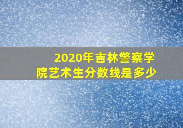 2020年吉林警察学院艺术生分数线是多少