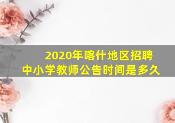 2020年喀什地区招聘中小学教师公告时间是多久