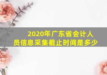 2020年广东省会计人员信息采集截止时间是多少