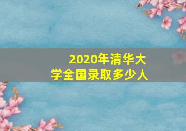 2020年清华大学全国录取多少人