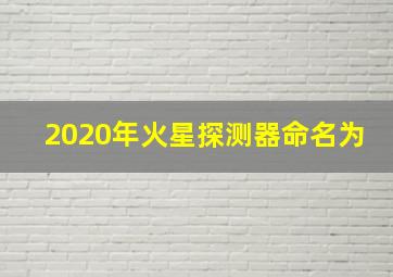 2020年火星探测器命名为