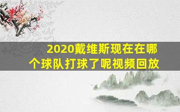 2020戴维斯现在在哪个球队打球了呢视频回放