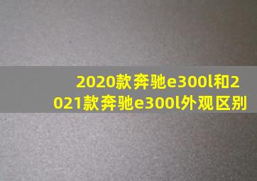 2020款奔驰e300l和2021款奔驰e300l外观区别