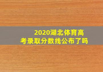 2020湖北体育高考录取分数线公布了吗