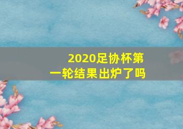 2020足协杯第一轮结果出炉了吗