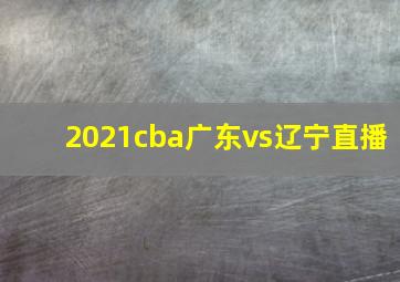 2021cba广东vs辽宁直播