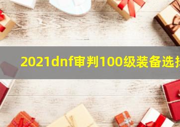 2021dnf审判100级装备选择