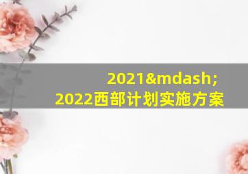 2021—2022西部计划实施方案