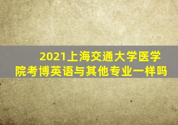 2021上海交通大学医学院考博英语与其他专业一样吗