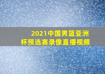 2021中国男篮亚洲杯预选赛录像直播视频