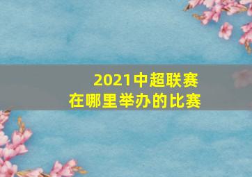 2021中超联赛在哪里举办的比赛