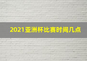 2021亚洲杯比赛时间几点