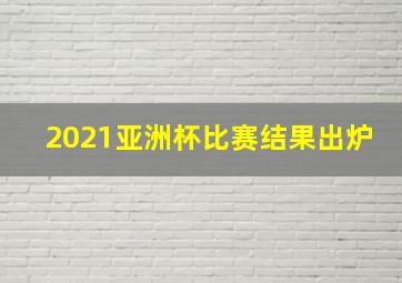 2021亚洲杯比赛结果出炉