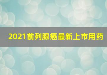 2021前列腺癌最新上市用药