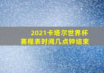 2021卡塔尔世界杯赛程表时间几点钟结束