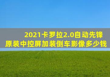 2021卡罗拉2.0自动先锋原装中控屏加装倒车影像多少钱