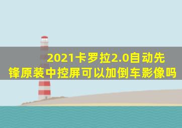 2021卡罗拉2.0自动先锋原装中控屏可以加倒车影像吗