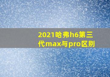 2021哈弗h6第三代max与pro区别