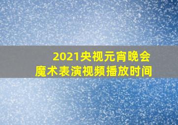 2021央视元宵晚会魔术表演视频播放时间