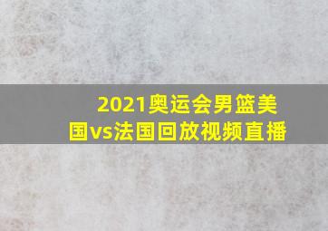 2021奥运会男篮美国vs法国回放视频直播