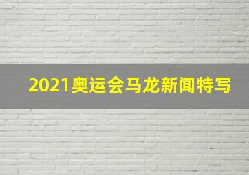 2021奥运会马龙新闻特写