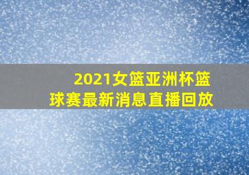 2021女篮亚洲杯篮球赛最新消息直播回放