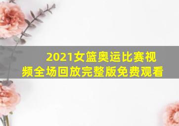 2021女篮奥运比赛视频全场回放完整版免费观看