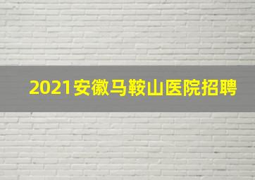 2021安徽马鞍山医院招聘