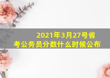 2021年3月27号省考公务员分数什么时候公布