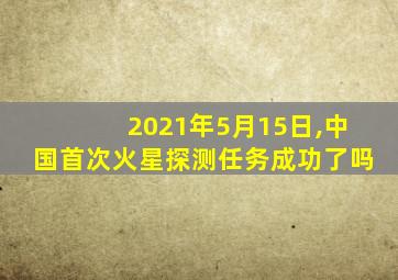 2021年5月15日,中国首次火星探测任务成功了吗