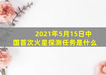 2021年5月15日中国首次火星探测任务是什么