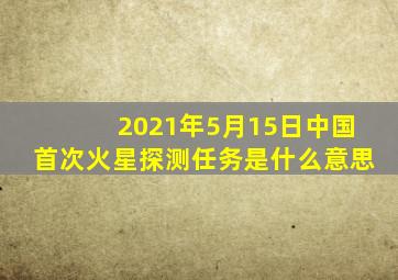 2021年5月15日中国首次火星探测任务是什么意思