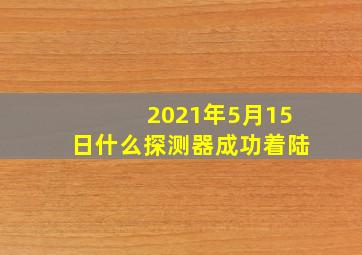 2021年5月15日什么探测器成功着陆